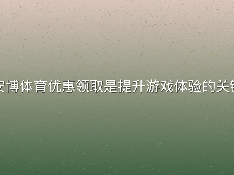 安博体育优惠领取是提升游戏体验的关键